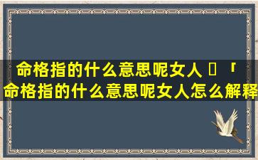 命格指的什么意思呢女人 ☘ 「命格指的什么意思呢女人怎么解释」